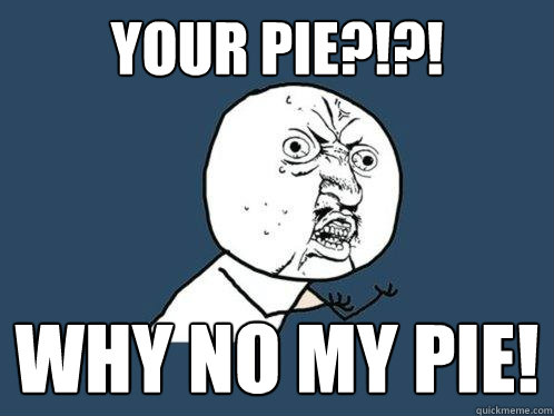 YOUR PIE?!?! WHY NO MY PIE!  Y U No