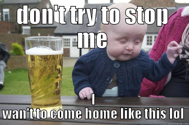 DON'T TRY TO STOP ME I WAN'T TO COME HOME LIKE THIS LOL drunk baby