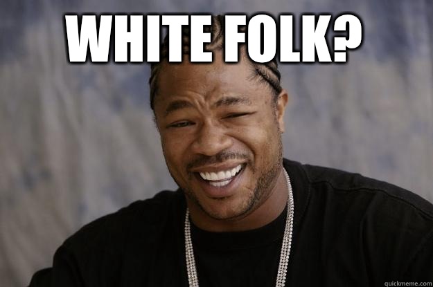 White Folk?   Xzibit meme