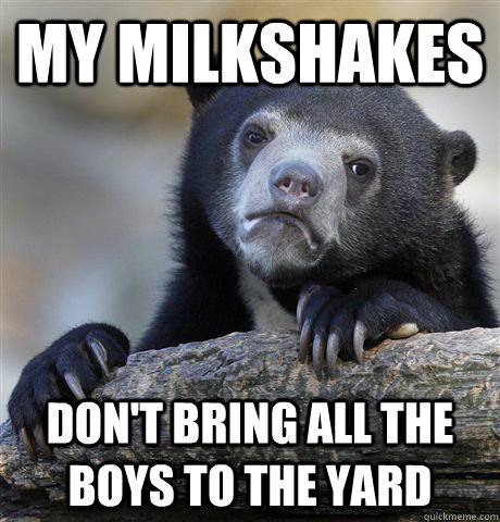My Milkshakes don't bring all the boys to the yard - My Milkshakes don't bring all the boys to the yard  Confession Bear