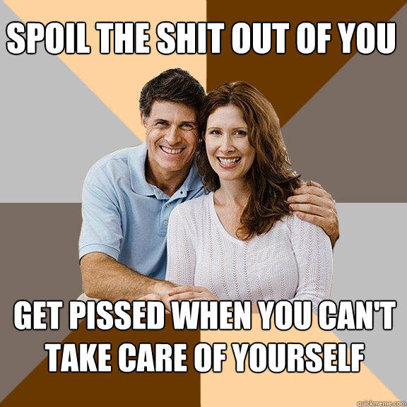 spoil the shit out of you Get pissed when you can't take care of yourself - spoil the shit out of you Get pissed when you can't take care of yourself  Scumbag Parents