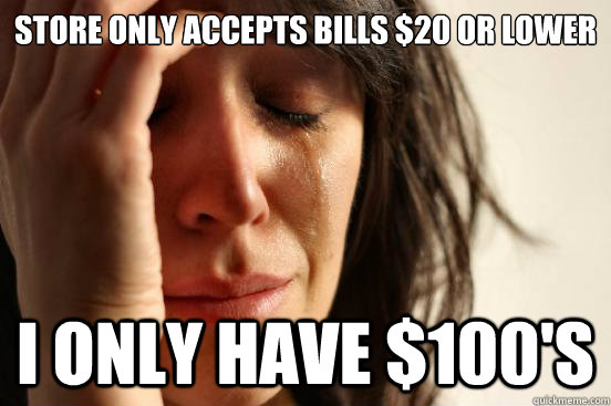 store only accepts bills $20 or lower I only have $100's  First World Problems