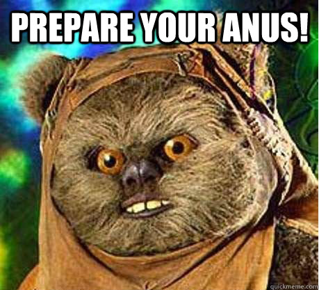 Prepare your anus!   Prepare your anus ewok