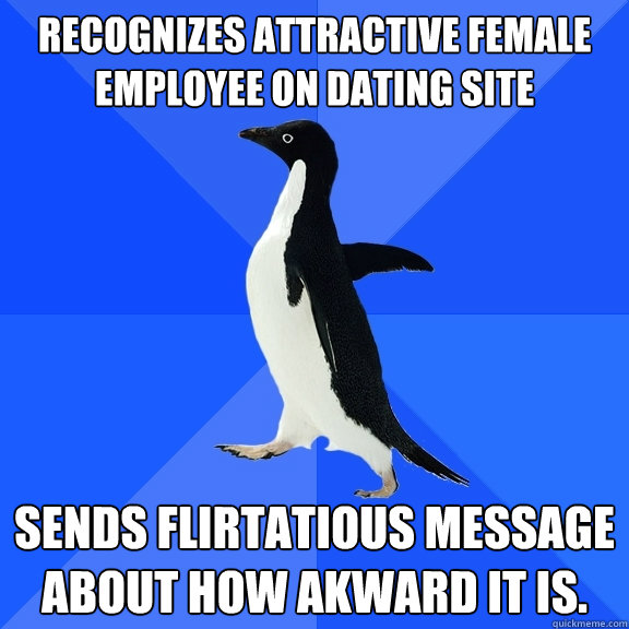 Recognizes attractive female employee on dating site Sends flirtatious message about how akward it is.  Socially Awkward Penguin