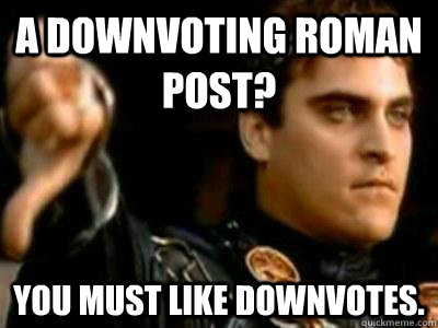 A downvoting roman post? you must like downvotes.  Downvoting Roman