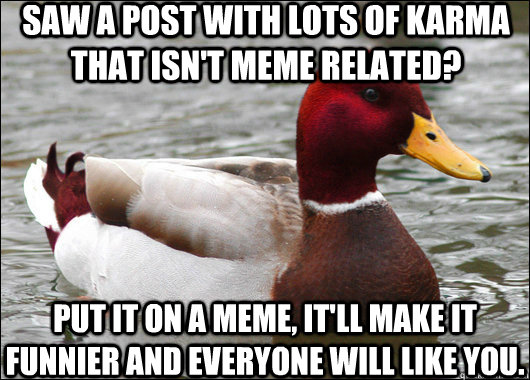 Saw a post with lots of Karma that isn't meme related? Put it on a meme, it'll make it funnier and everyone will like you.  Malicious Advice Mallard