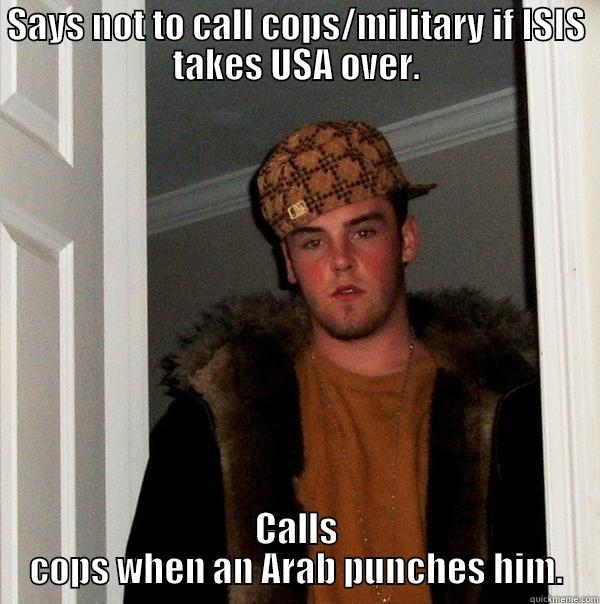 SAYS NOT TO CALL COPS/MILITARY IF ISIS TAKES USA OVER. CALLS COPS WHEN AN ARAB PUNCHES HIM. Scumbag Steve