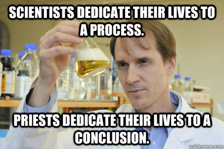 Scientists dedicate their lives to a process. Priests dedicate their lives to a conclusion. - Scientists dedicate their lives to a process. Priests dedicate their lives to a conclusion.  Good Guy Scientist