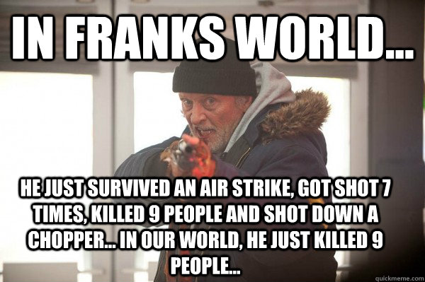 in franks world... he just survived an air strike, got shot 7 times, killed 9 people and shot down a chopper... in our world, he just killed 9 people...    Nam flashback frank