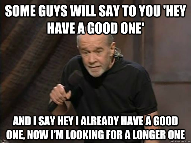 Some guys will say to you 'Hey Have a Good one' And I say hey I already have a good one, now I'm looking for a longer one - Some guys will say to you 'Hey Have a Good one' And I say hey I already have a good one, now I'm looking for a longer one  George Carlin