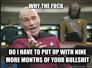 why the fuck DO I HAVE TO PUT UP WITH NINE MORE MONTHS OF YOUR BULLSHIT  Annoyed Picard