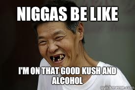 Niggas be like I'm on that good kush and alcohol   Niggas be like