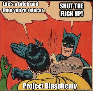 Life's a bitch and then you're reincar- SHUT THE FUCK UP! Project Blasphemy  Slappin Batman