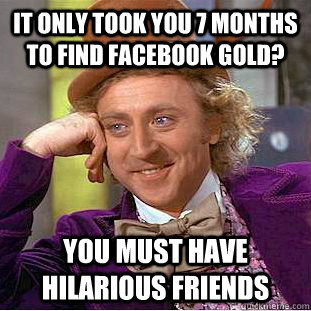 It only took you 7 months to find Facebook gold? You must have hilarious friends - It only took you 7 months to find Facebook gold? You must have hilarious friends  Condescending Wonka