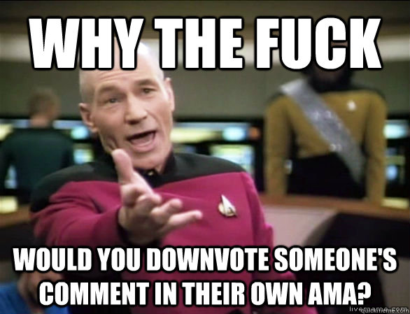 why the fuck would you downvote someone's comment in their own AMA?  Annoyed Picard HD