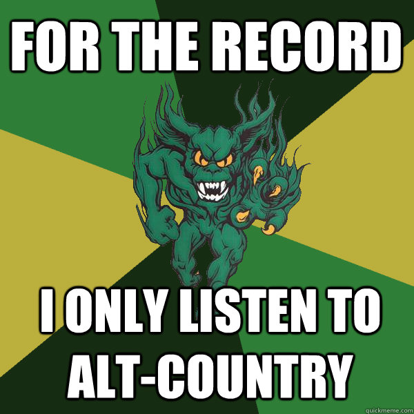 For the record I only listen to alt-country   Green Terror
