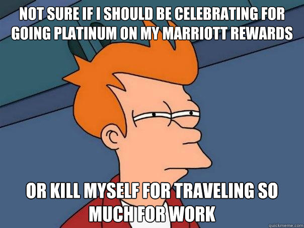 Not sure if I should be celebrating for going platinum on my marriott rewards or kill myself for traveling so much for work - Not sure if I should be celebrating for going platinum on my marriott rewards or kill myself for traveling so much for work  Futurama Fry