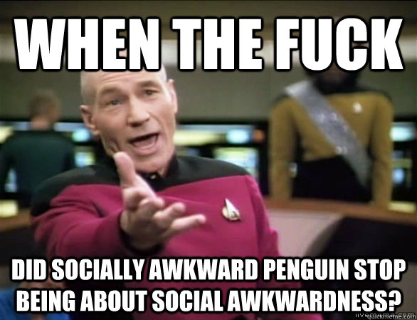 when the fuck did socially awkward penguin stop being about social awkwardness?  Annoyed Picard HD