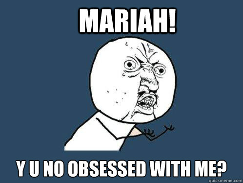 mariah! y u no obsessed with me?  Y U No