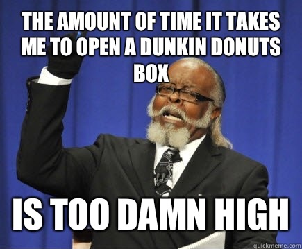 The amount of time it takes me to open a dunkin donuts box Is too damn high  Too Damn High