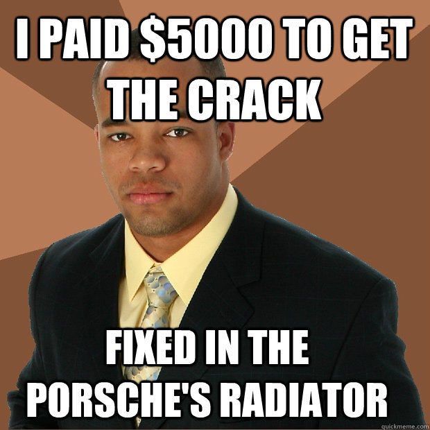 I PAID $5000 TO GET THE CRACK FIXED IN THE PORSCHE'S RADIATOR - I PAID $5000 TO GET THE CRACK FIXED IN THE PORSCHE'S RADIATOR  Successful Black Man