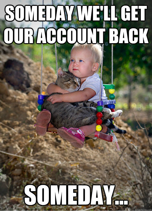 Someday we'll get our account back Someday...  Someday