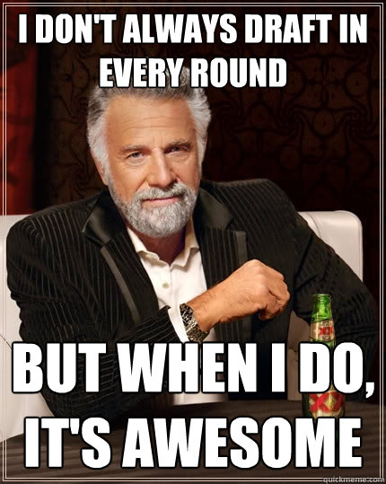 I don't always draft in every round But when I do, It's Awesome  The Most Interesting Man In The World
