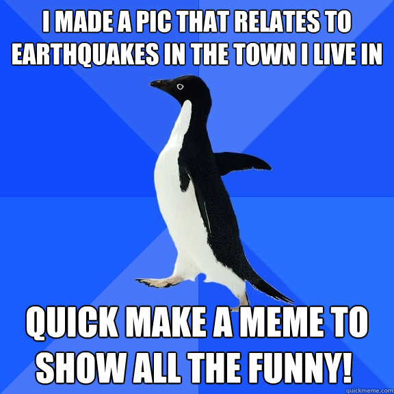 I made a pic that relates to earthquakes in the town i live in quick make a meme to show all the funny! ©   Socially Awkward Penguin