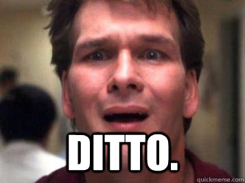  Ditto. -  Ditto.  Sad Patrick Swayze