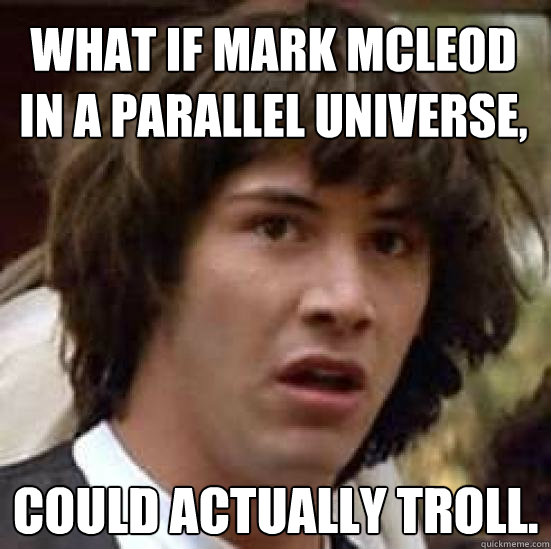 what if mark mcleod in a parallel universe, could actually troll.  conspiracy keanu