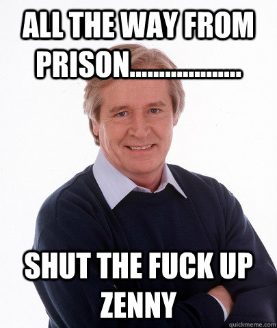 ALL THE WAY FROM PRISON................... SHUT THE FUCK UP ZENNY  