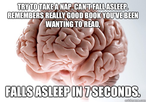 Try to take a nap, can't fall asleep. Remembers really good book you've been wanting to read, Falls asleep in 7 seconds.  Scumbag Brain