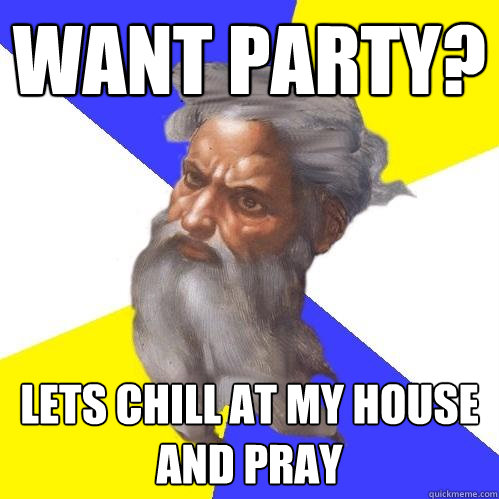 WANT PARTY? LETS CHILL AT MY HOUSE AND PRAY  Advice God