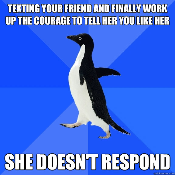 texting your friend and finally work up the courage to tell her you like her she doesn't respond  Socially Awkward Penguin