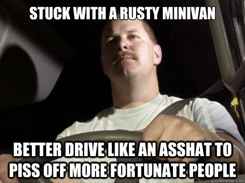 stuck with a rusty minivan better drive like an asshat to piss off more fortunate people   Road Rage Ron