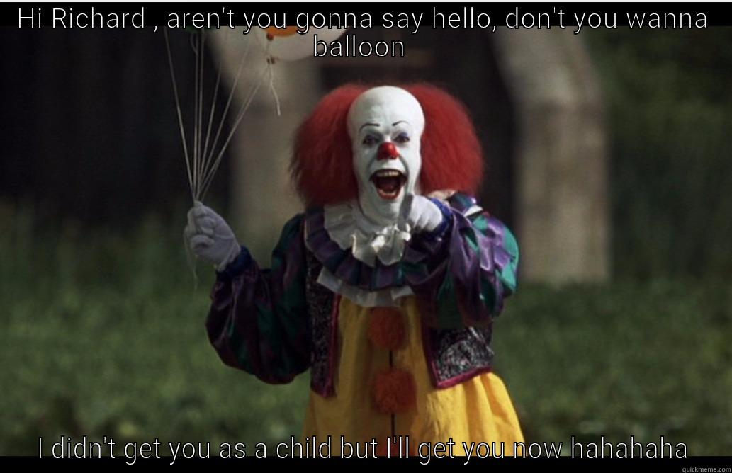 HI RICHARD , AREN'T YOU GONNA SAY HELLO, DON'T YOU WANNA BALLOON  I DIDN'T GET YOU AS A CHILD BUT I'LL GET YOU NOW HAHAHAHA Misc