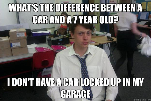What's the difference between a car and a 7 year old? i don't have a car locked up in my garage   