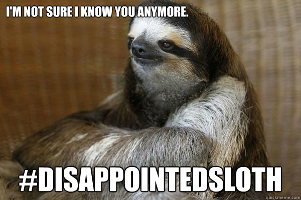 I'm not sure I know you anymore.  #DisappointedSloth  Disappointed Sloth