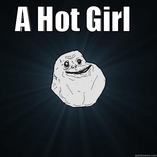 A HOT GIRL TALKED AT ME YESTERDAY BUT THEN I REALIZED SHE WAS TALKING TO THE PERSON BEHIND ME Forever Alone
