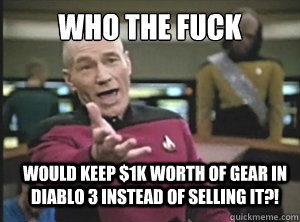 who the fuck Would keep $1k worth of gear in Diablo 3 instead of selling it?!  Annoyed Picard