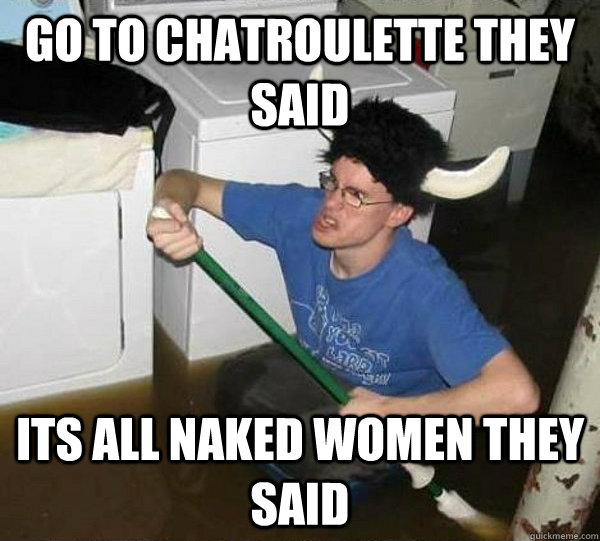 Go to Chatroulette they said its all naked women they said - Go to Chatroulette they said its all naked women they said  they said2