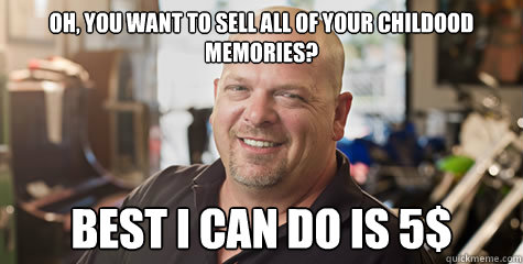 Oh, you want to sell all of your childood memories? Best I can do is 5$ - Oh, you want to sell all of your childood memories? Best I can do is 5$  Rick from pawnstars