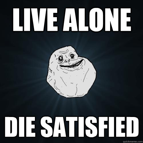 live alone die satisfied  Forever Alone