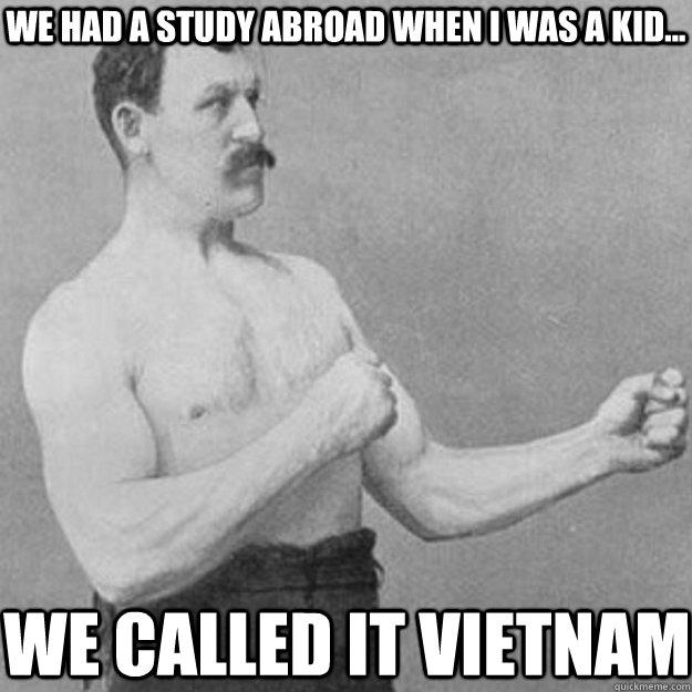 We had a study abroad when I was a kid... We called it Vietnam  overly manly man