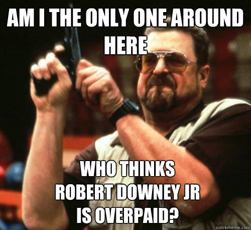 Am i the only one around here who thinks 
robert downey jr 
is overpaid?  Am I The Only One Around Here