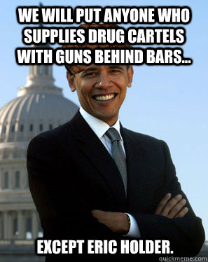 We will put anyone who supplies drug cartels with guns behind bars...  except Eric Holder. - We will put anyone who supplies drug cartels with guns behind bars...  except Eric Holder.  Scumbag Obama