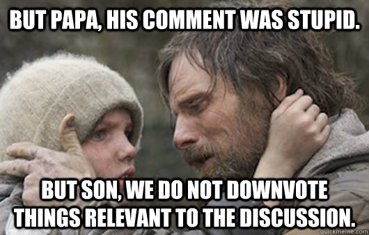 But papa, his comment was stupid. But son, we do not downvote things relevant to the discussion.  Viggo Explains Reddit