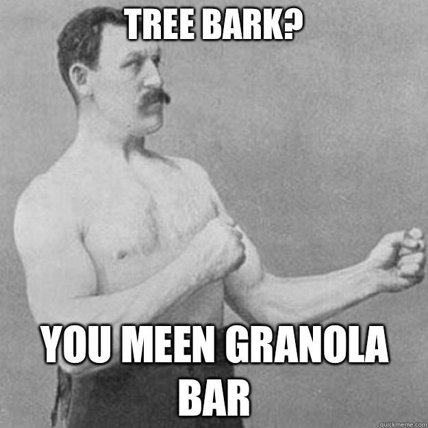 Tree bark? You meen granola bar   overly manly man