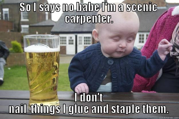 SO I SAYS NO BABE I'M A SCENIC CARPENTER. I DON'T NAIL  THINGS I GLUE AND STAPLE THEM. drunk baby