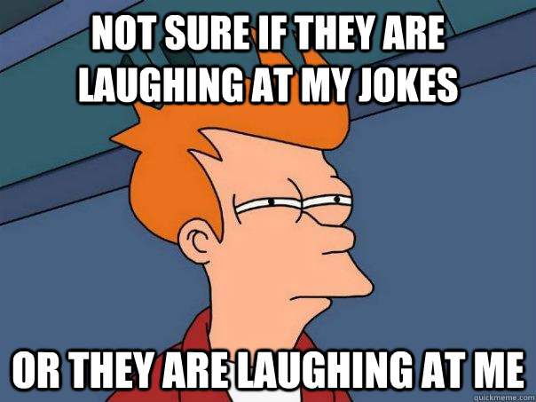 Not sure if they are laughing at my jokes Or they are laughing at me  Futurama Fry